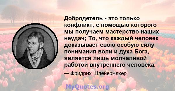 Добродетель - это только конфликт, с помощью которого мы получаем мастерство наших неудач; То, что каждый человек доказывает свою особую силу понимания воли и духа Бога, является лишь молчаливой работой внутреннего