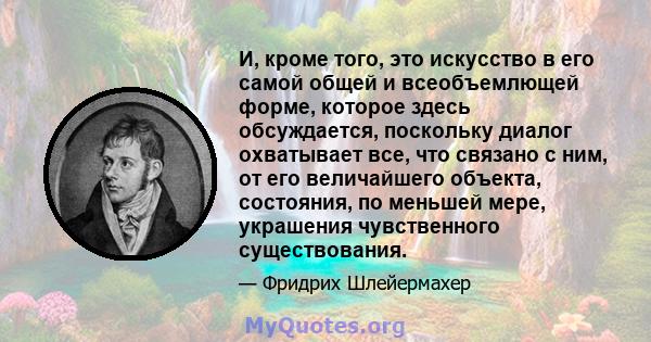 И, кроме того, это искусство в его самой общей и всеобъемлющей форме, которое здесь обсуждается, поскольку диалог охватывает все, что связано с ним, от его величайшего объекта, состояния, по меньшей мере, украшения