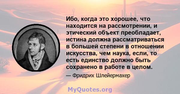 Ибо, когда это хорошее, что находится на рассмотрении, и этический объект преобладает, истина должна рассматриваться в большей степени в отношении искусства, чем наука, если, то есть единство должно быть сохранено в