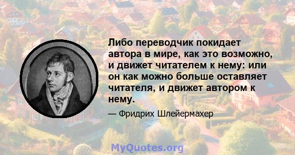 Либо переводчик покидает автора в мире, как это возможно, и движет читателем к нему: или он как можно больше оставляет читателя, и движет автором к нему.