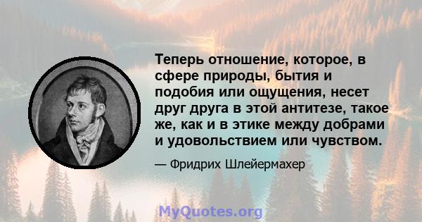 Теперь отношение, которое, в сфере природы, бытия и подобия или ощущения, несет друг друга в этой антитезе, такое же, как и в этике между добрами и удовольствием или чувством.