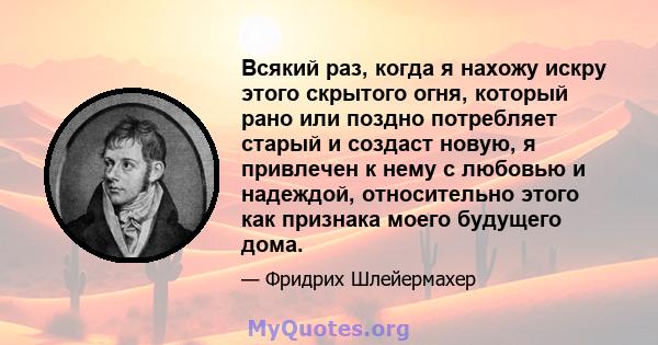 Всякий раз, когда я нахожу искру этого скрытого огня, который рано или поздно потребляет старый и создаст новую, я привлечен к нему с любовью и надеждой, относительно этого как признака моего будущего дома.