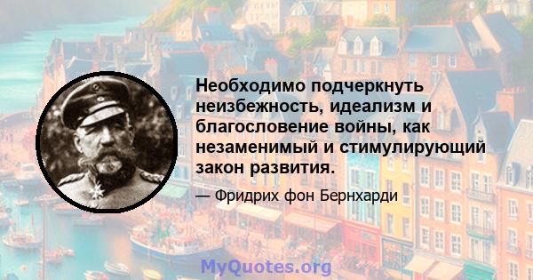 Необходимо подчеркнуть неизбежность, идеализм и благословение войны, как незаменимый и стимулирующий закон развития.