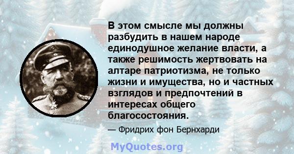 В этом смысле мы должны разбудить в нашем народе единодушное желание власти, а также решимость жертвовать на алтаре патриотизма, не только жизни и имущества, но и частных взглядов и предпочтений в интересах общего