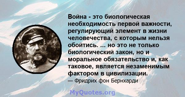 Война - это биологическая необходимость первой важности, регулирующий элемент в жизни человечества, с которым нельзя обойтись. ... но это не только биологический закон, но и моральное обязательство и, как таковое,