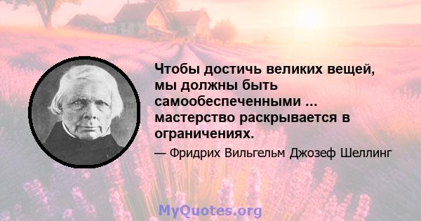 Чтобы достичь великих вещей, мы должны быть самообеспеченными ... мастерство раскрывается в ограничениях.