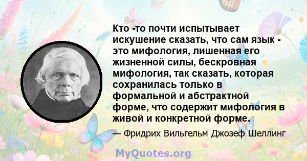 Кто -то почти испытывает искушение сказать, что сам язык - это мифология, лишенная его жизненной силы, бескровная мифология, так сказать, которая сохранилась только в формальной и абстрактной форме, что содержит