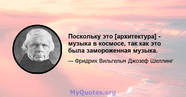 Поскольку это [архитектура] - музыка в космосе, так как это была замороженная музыка.