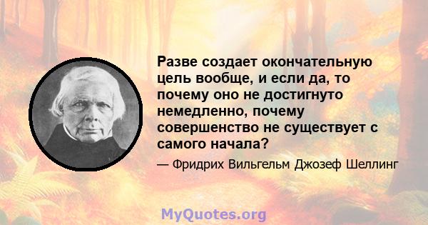 Разве создает окончательную цель вообще, и если да, то почему оно не достигнуто немедленно, почему совершенство не существует с самого начала?