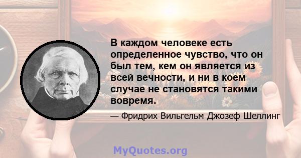 В каждом человеке есть определенное чувство, что он был тем, кем он является из всей вечности, и ни в коем случае не становятся такими вовремя.