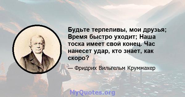 Будьте терпеливы, мои друзья; Время быстро уходит; Наша тоска имеет свой конец. Час нанесет удар, кто знает, как скоро?