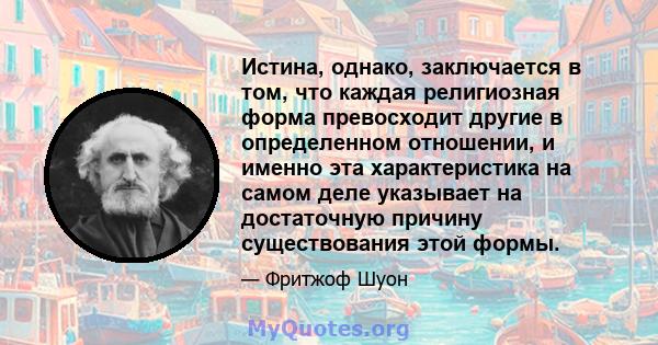 Истина, однако, заключается в том, что каждая религиозная форма превосходит другие в определенном отношении, и именно эта характеристика на самом деле указывает на достаточную причину существования этой формы.