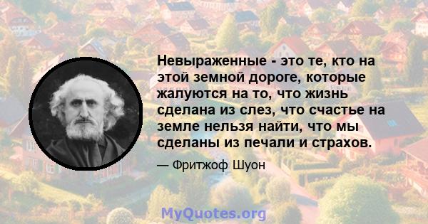 Невыраженные - это те, кто на этой земной дороге, которые жалуются на то, что жизнь сделана из слез, что счастье на земле нельзя найти, что мы сделаны из печали и страхов.