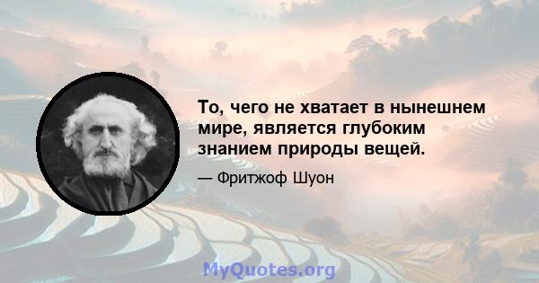 То, чего не хватает в нынешнем мире, является глубоким знанием природы вещей.