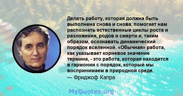 Делать работу, которая должна быть выполнена снова и снова, помогает нам распознать естественные циклы роста и разложения, родов и смерти и, таким образом, осознавать динамический порядок вселенной. «Обычная» работа,