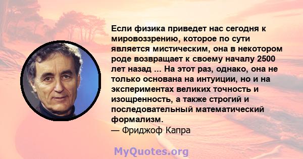 Если физика приведет нас сегодня к мировоззрению, которое по сути является мистическим, она в некотором роде возвращает к своему началу 2500 лет назад ... На этот раз, однако, она не только основана на интуиции, но и на 