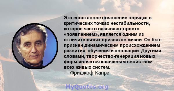 Это спонтанное появление порядка в критических точках нестабильности, которое часто называют просто «появлением», является одним из отличительных признаков жизни. Он был признан динамическим происхождением развития,