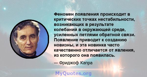 Феномен появления происходит в критических точках нестабильности, возникающих в результате колебаний в окружающей среде, усиленных петлями обратной связи. Появление приводит к созданию новизны, и эта новинка часто