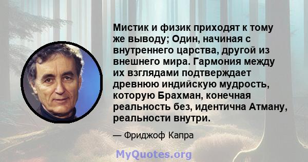 Мистик и физик приходят к тому же выводу; Один, начиная с внутреннего царства, другой из внешнего мира. Гармония между их взглядами подтверждает древнюю индийскую мудрость, которую Брахман, конечная реальность без,