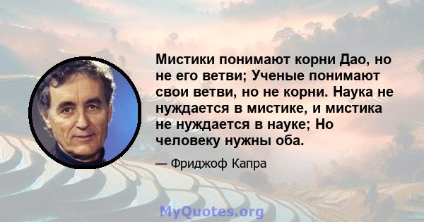 Мистики понимают корни Дао, но не его ветви; Ученые понимают свои ветви, но не корни. Наука не нуждается в мистике, и мистика не нуждается в науке; Но человеку нужны оба.