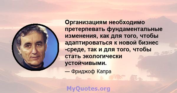 Организациям необходимо претерпевать фундаментальные изменения, как для того, чтобы адаптироваться к новой бизнес -среде, так и для того, чтобы стать экологически устойчивыми.