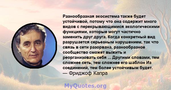 Разнообразная экосистема также будет устойчивой, потому что она содержит много видов с перекрывающимися экологическими функциями, которые могут частично заменить друг друга. Когда конкретный вид разрушается серьезным