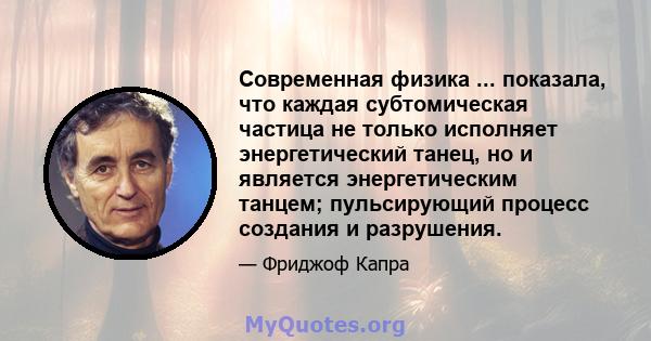 Современная физика ... показала, что каждая субтомическая частица не только исполняет энергетический танец, но и является энергетическим танцем; пульсирующий процесс создания и разрушения.