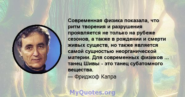 Современная физика показала, что ритм творения и разрушения проявляется не только на рубеже сезонов, а также в рождении и смерти живых существ, но также является самой сущностью неорганической материи. Для современных