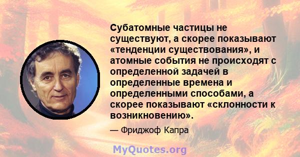 Субатомные частицы не существуют, а скорее показывают «тенденции существования», и атомные события не происходят с определенной задачей в определенные времена и определенными способами, а скорее показывают «склонности к 