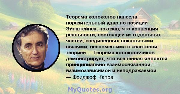 Теорема колоколов нанесла поразительный удар по позиции Эйнштейнса, показав, что концепция реальности, состоящей из отдельных частей, соединенных локальными связями, несовместима с квантовой теорией ... Теорема