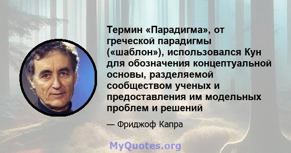 Термин «Парадигма», от греческой парадигмы («шаблон»), использовался Кун для обозначения концептуальной основы, разделяемой сообществом ученых и предоставления им модельных проблем и решений