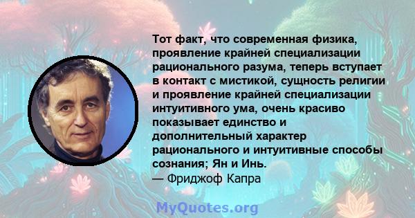 Тот факт, что современная физика, проявление крайней специализации рационального разума, теперь вступает в контакт с мистикой, сущность религии и проявление крайней специализации интуитивного ума, очень красиво