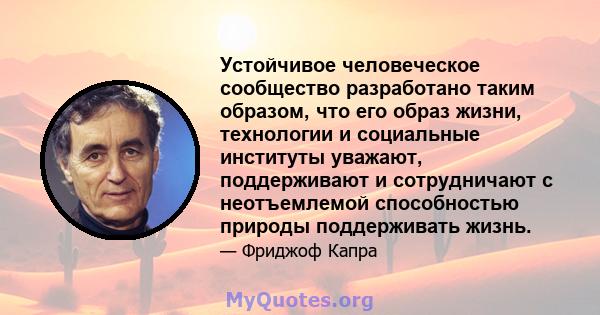 Устойчивое человеческое сообщество разработано таким образом, что его образ жизни, технологии и социальные институты уважают, поддерживают и сотрудничают с неотъемлемой способностью природы поддерживать жизнь.