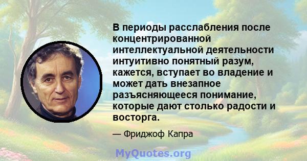 В периоды расслабления после концентрированной интеллектуальной деятельности интуитивно понятный разум, кажется, вступает во владение и может дать внезапное разъясняющееся понимание, которые дают столько радости и