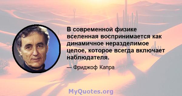 В современной физике вселенная воспринимается как динамичное неразделимое целое, которое всегда включает наблюдателя.