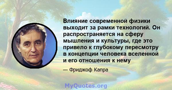 Влияние современной физики выходит за рамки технологий. Он распространяется на сферу мышления и культуры, где это привело к глубокому пересмотру в концепции человека вселенной и его отношения к нему