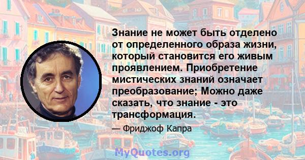 Знание не может быть отделено от определенного образа жизни, который становится его живым проявлением. Приобретение мистических знаний означает преобразование; Можно даже сказать, что знание - это трансформация.