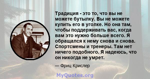 Традиция - это то, что вы не можете бутылку. Вы не можете купить его в уголке. Но она там, чтобы поддерживать вас, когда вам это нужно больше всего. Я обращался к нему снова и снова. Спортсмены и тренеры. Там нет ничего 