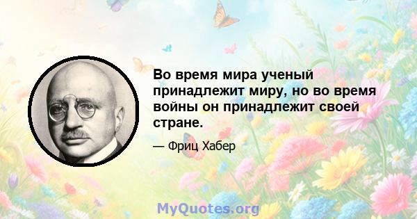 Во время мира ученый принадлежит миру, но во время войны он принадлежит своей стране.