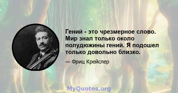 Гений - это чрезмерное слово. Мир знал только около полудюжины гений. Я подошел только довольно близко.