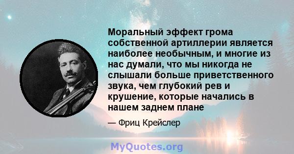 Моральный эффект грома собственной артиллерии является наиболее необычным, и многие из нас думали, что мы никогда не слышали больше приветственного звука, чем глубокий рев и крушение, которые начались в нашем заднем