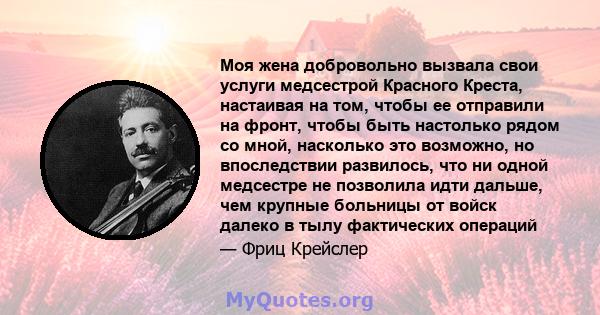 Моя жена добровольно вызвала свои услуги медсестрой Красного Креста, настаивая на том, чтобы ее отправили на фронт, чтобы быть настолько рядом со мной, насколько это возможно, но впоследствии развилось, что ни одной