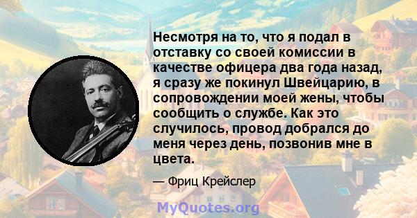 Несмотря на то, что я подал в отставку со своей комиссии в качестве офицера два года назад, я сразу же покинул Швейцарию, в сопровождении моей жены, чтобы сообщить о службе. Как это случилось, провод добрался до меня