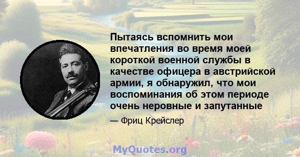 Пытаясь вспомнить мои впечатления во время моей короткой военной службы в качестве офицера в австрийской армии, я обнаружил, что мои воспоминания об этом периоде очень неровные и запутанные