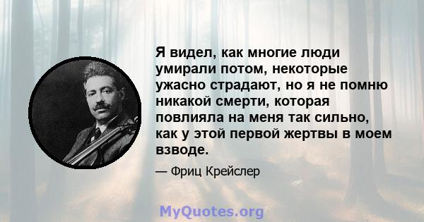 Я видел, как многие люди умирали потом, некоторые ужасно страдают, но я не помню никакой смерти, которая повлияла на меня так сильно, как у этой первой жертвы в моем взводе.