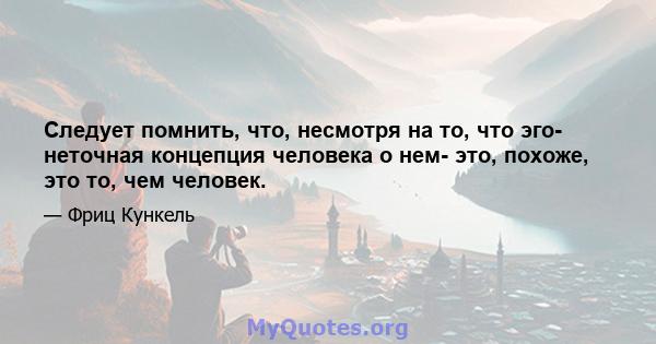 Следует помнить, что, несмотря на то, что эго- неточная концепция человека о нем- это, похоже, это то, чем человек.