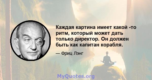 Каждая картина имеет какой -то ритм, который может дать только директор. Он должен быть как капитан корабля.