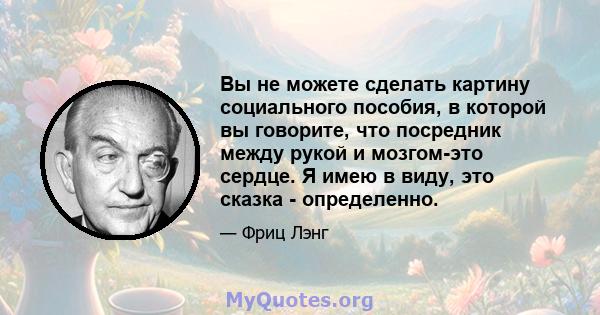 Вы не можете сделать картину социального пособия, в которой вы говорите, что посредник между рукой и мозгом-это сердце. Я имею в виду, это сказка - определенно.