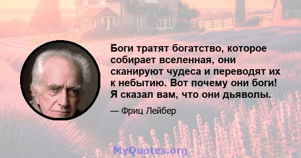 Боги тратят богатство, которое собирает вселенная, они сканируют чудеса и переводят их к небытию. Вот почему они боги! Я сказал вам, что они дьяволы.