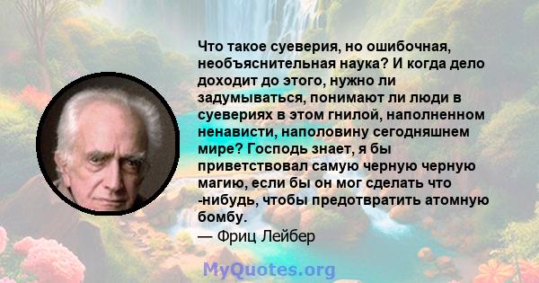 Что такое суеверия, но ошибочная, необъяснительная наука? И когда дело доходит до этого, нужно ли задумываться, понимают ли люди в суевериях в этом гнилой, наполненном ненависти, наполовину сегодняшнем мире? Господь